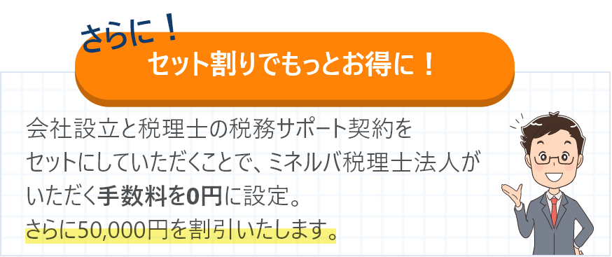 さらに！セット割りでもっとお得に！会社設立と税理士の税務サポート契約をセットにしていただくことで、ミネルバ税理士法人がいただく手数料を0円に設定。